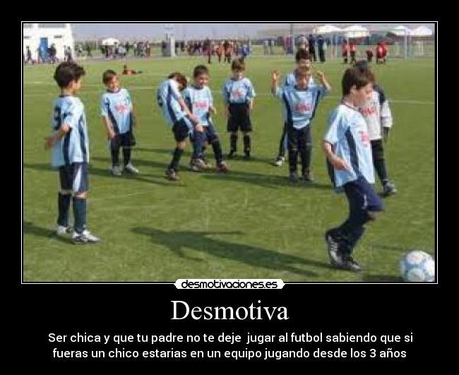 Desmotiva - Ser chica y que tu padre no te deje jugar al futbol sabiendo que si
fueras un chico estarias en un equipo jugando desde los 3 años
