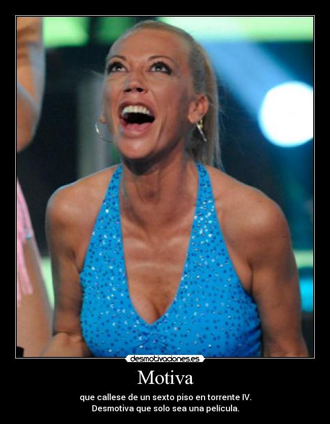 Motiva - que callese de un sexto piso en torrente IV.
Desmotiva que solo sea una película.