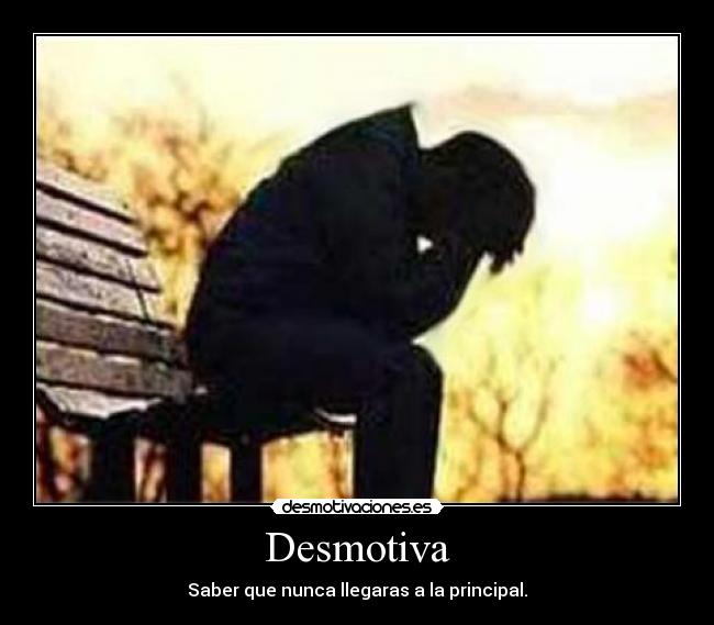 Desmotiva - Saber que nunca llegaras a la principal.