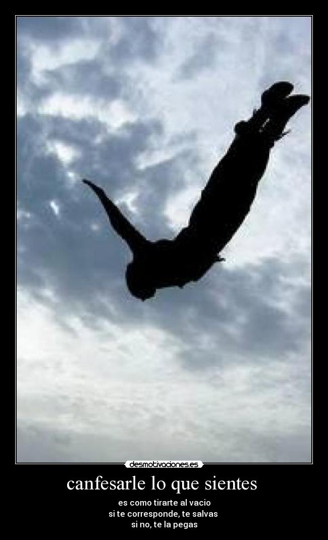 canfesarle lo que sientes - es como tirarte al vacio
si te corresponde, te salvas
si no, te la pegas
