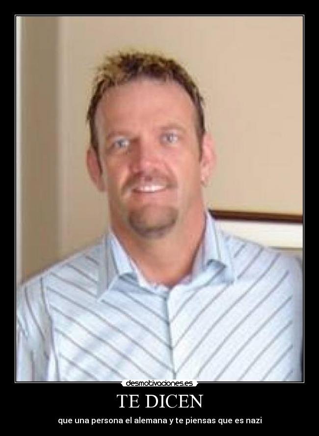 TE DICEN - que una persona el alemana y te piensas que es nazi
