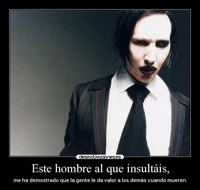 Este hombre al que insultáis, - me ha demostrado que la gente le da valor a los demás cuando mueren.