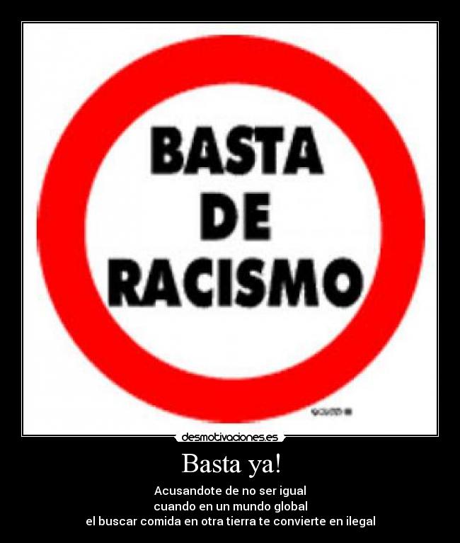 Basta ya! - Acusandote de no ser igual
cuando en un mundo global
el buscar comida en otra tierra te convierte en ilegal