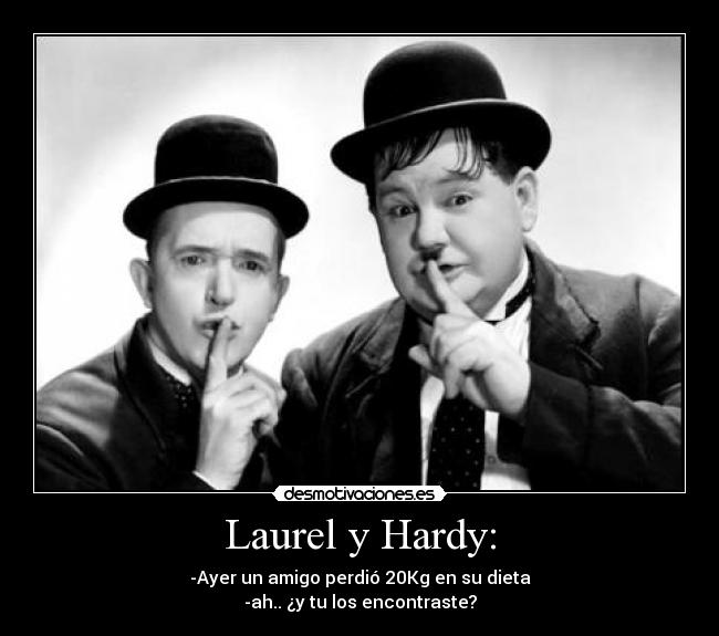 Laurel y Hardy: - -Ayer un amigo perdió 20Kg en su dieta
-ah.. ¿y tu los encontraste?
