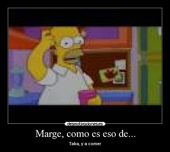 Marge, como es eso de... - Taka, y a comer