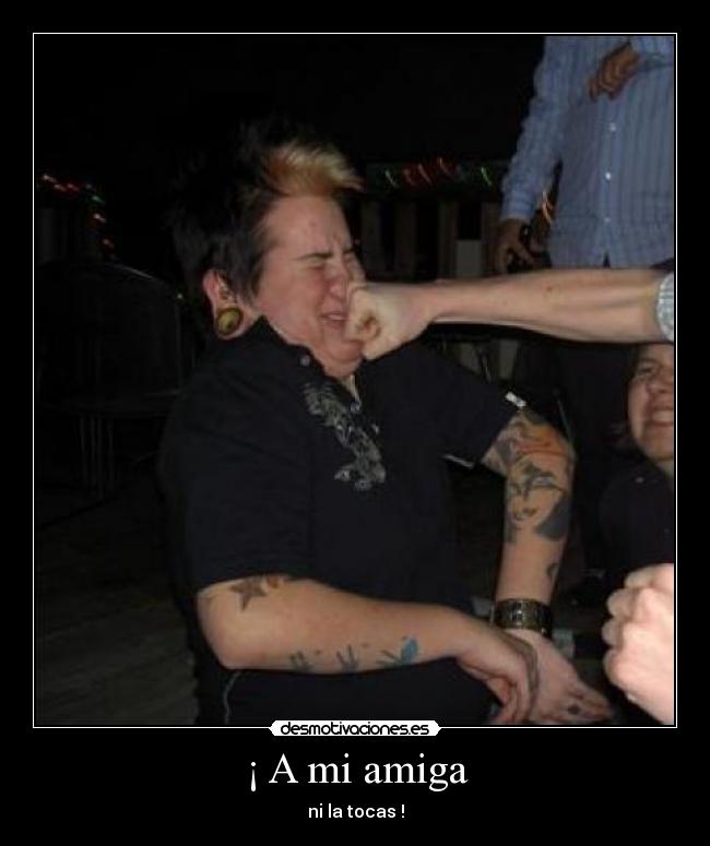 ¡ A mi amiga - ni la tocas !