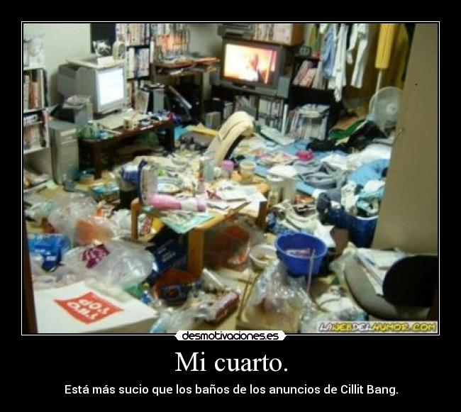 Mi cuarto. - Está más sucio que los baños de los anuncios de Cillit Bang.