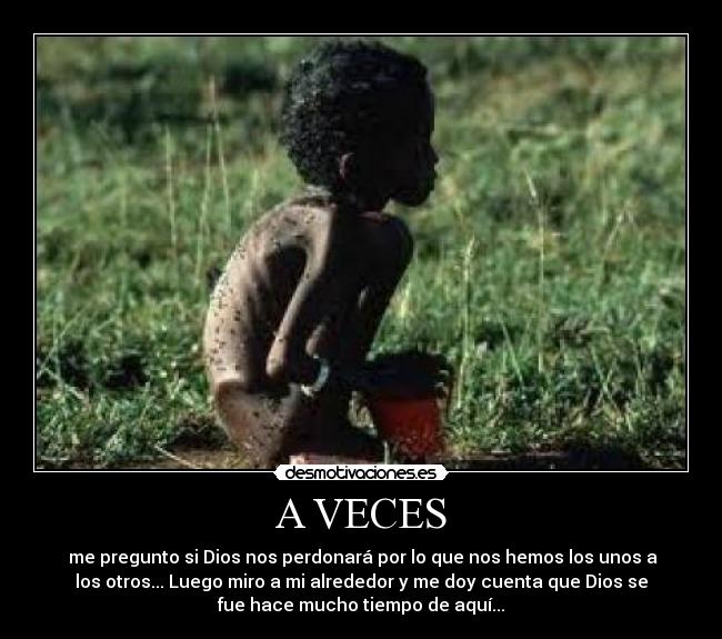 A VECES - me pregunto si Dios nos perdonará por lo que nos hemos los unos a
los otros... Luego miro a mi alrededor y me doy cuenta que Dios se
fue hace mucho tiempo de aquí...