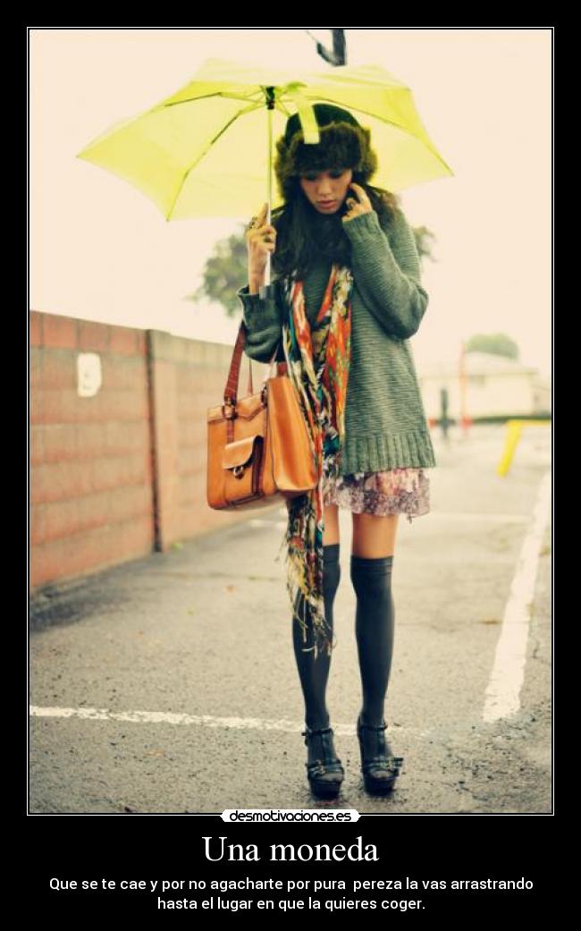 Una moneda - Que se te cae y por no agacharte por pura pereza la vas arrastrando
hasta el lugar en que la quieres coger.