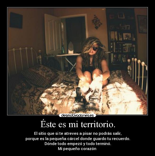 Éste es mi territorio. - El sitio que si te atreves a pisar no podrás salir,
porque es la pequeña cárcel donde guardo tu recuerdo.
Dónde todo empezó y todo terminó.
Mi pequeño corazón