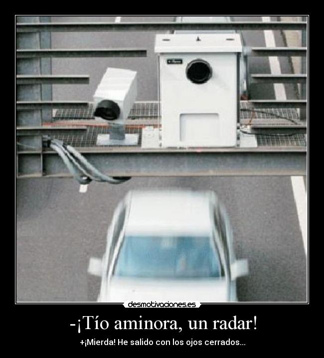 -¡Tío aminora, un radar! - +¡Mierda! He salido con los ojos cerrados...