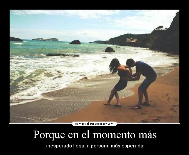 Porque en el momento más - inesperado llega la persona más esperada