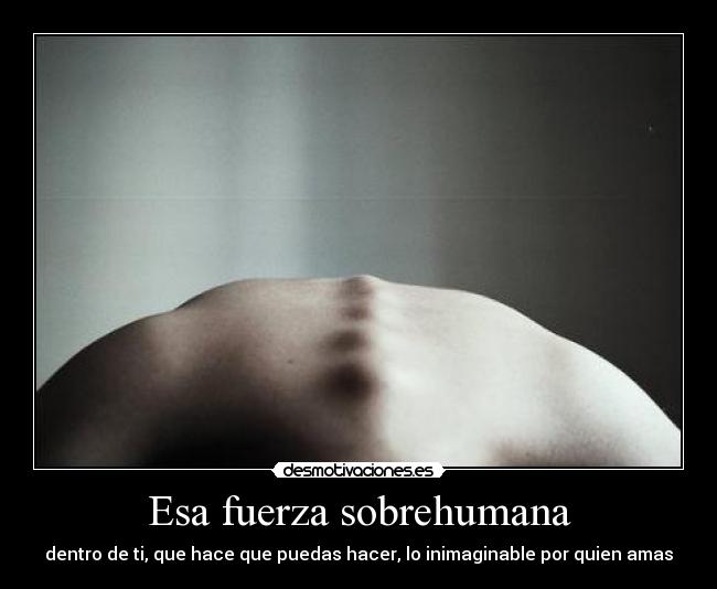 Esa fuerza sobrehumana - dentro de ti, que hace que puedas hacer, lo inimaginable por quien amas