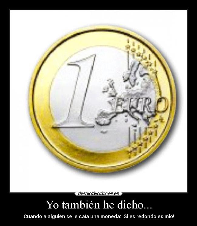 Yo también he dicho... - Cuando a alguien se le caía una moneda: ¡Si es redondo es mio!