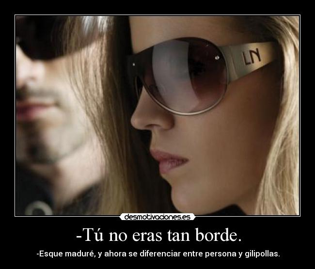 -Tú no eras tan borde. - -Esque maduré, y ahora se diferenciar entre persona y gilipollas.