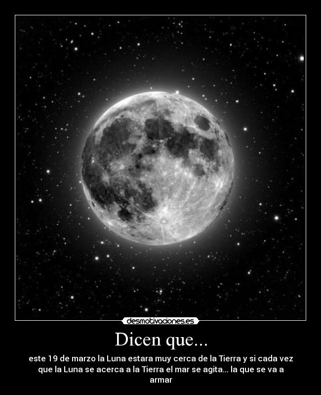 Dicen que... - este 19 de marzo la Luna estara muy cerca de la Tierra y si cada vez
que la Luna se acerca a la Tierra el mar se agita... la que se va a
armar