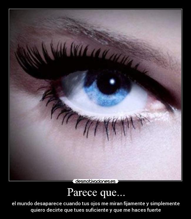 Parece que... - el mundo desaparece cuando tus ojos me miran fijamente y simplemente
quiero decirte que tues suficiente y que me haces fuerte