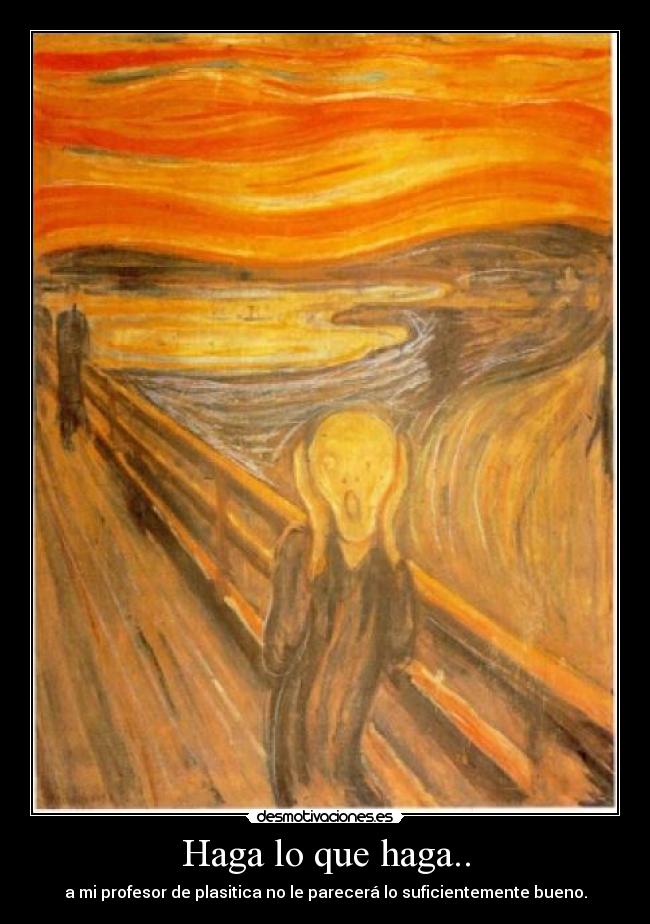 Haga lo que haga.. - a mi profesor de plasitica no le parecerá lo suficientemente bueno.