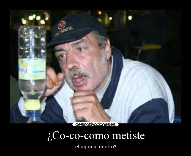¿Co-co-como metiste - el agua aí dentro?