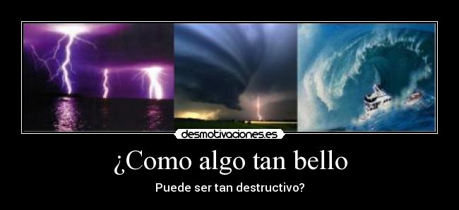 ¿Como algo tan bello - Puede ser tan destructivo?