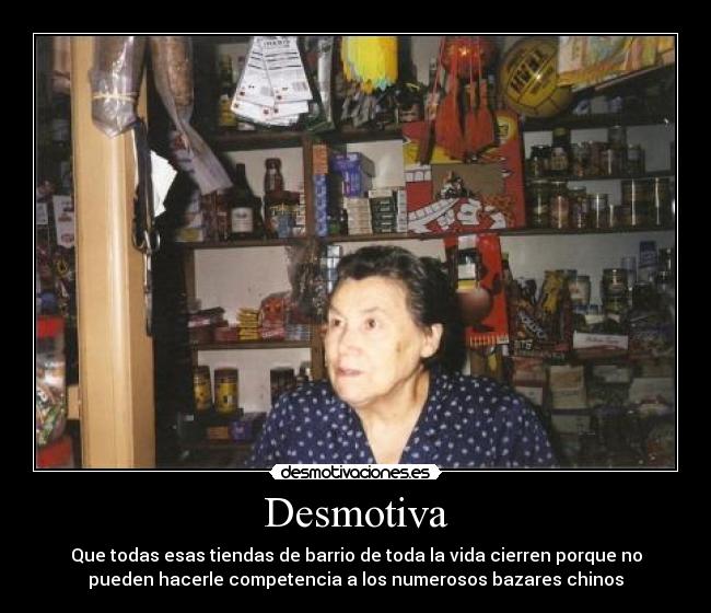 Desmotiva - Que todas esas tiendas de barrio de toda la vida cierren porque no
pueden hacerle competencia a los numerosos bazares chinos
