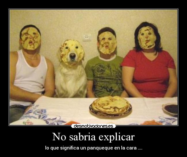 No sabria explicar - lo que significa un panqueque en la cara ....