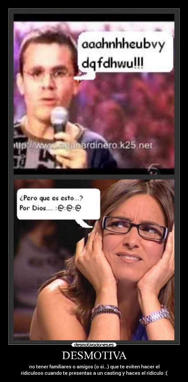 DESMOTIVA - no tener familiares o amigos (o si...) que te eviten hacer el
ridiculooo cuando te presentas a un casting y haces el ridiculo :(