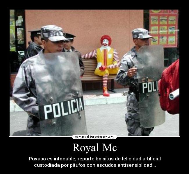 Royal Mc - Payaso es intocable, reparte bolsitas de felicidad artificial
custodiada por pitufos con escudos antisensiblidad...