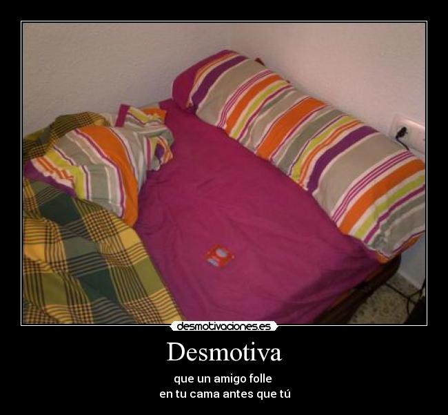 Desmotiva - que un amigo folle 
en tu cama antes que tú