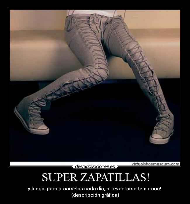 SUPER ZAPATILLAS! - y luego..para ataarselas cada dia, a Levantarse temprano!
(descripción gràfica)