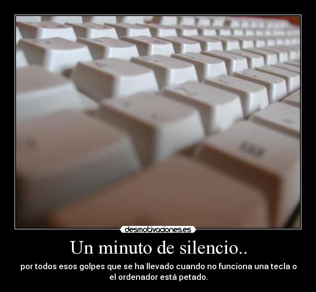 Un minuto de silencio.. - por todos esos golpes que se ha llevado cuando no funciona una tecla o
el ordenador está petado.