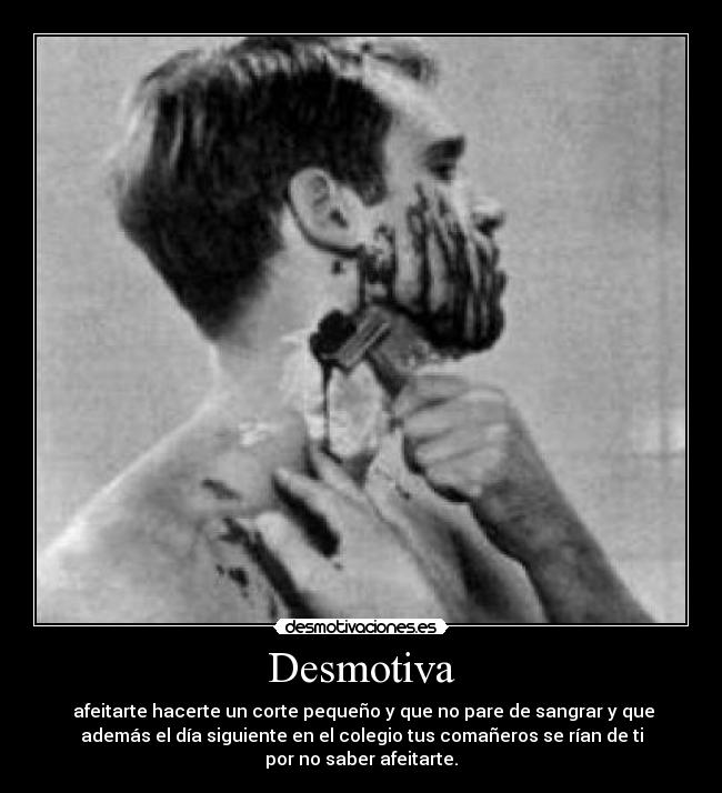 Desmotiva - afeitarte hacerte un corte pequeño y que no pare de sangrar y que
además el día siguiente en el colegio tus comañeros se rían de ti
por no saber afeitarte.