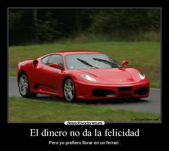 El dinero no da la felicidad - Pero yo prefiero llorar en un ferrari .