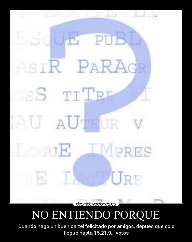NO ENTIENDO PORQUE - Cuando hago un buen cartel felicitado por amigos, depués que solo
llegue hasta 15,21,9... votos