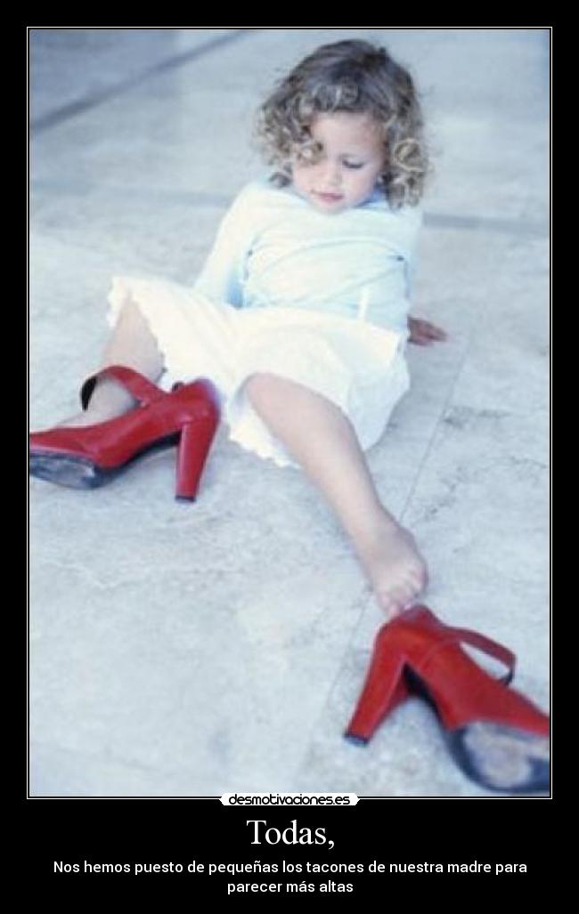 Todas, - Nos hemos puesto de pequeñas los tacones de nuestra madre para parecer más altas