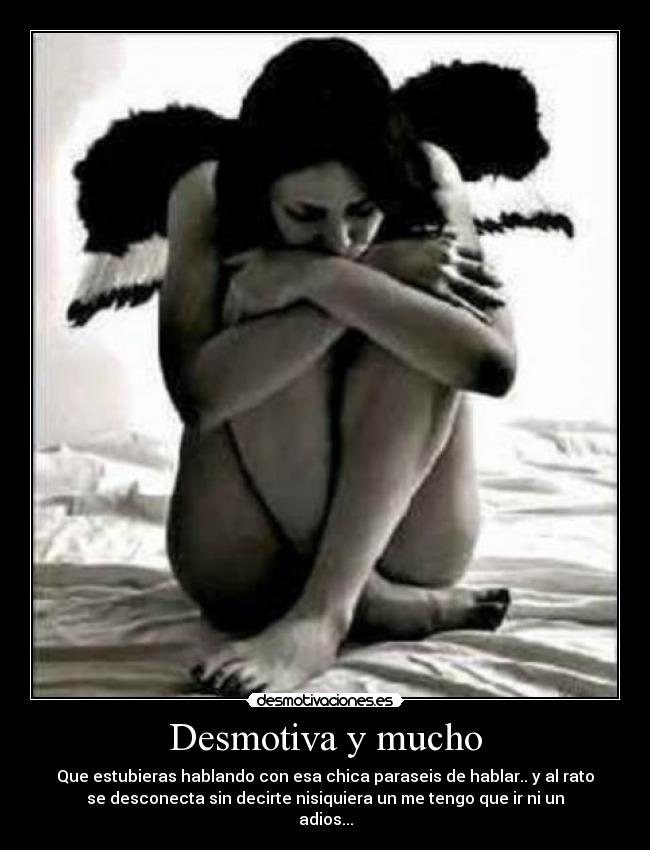 Desmotiva y mucho - Que estubieras hablando con esa chica paraseis de hablar.. y al rato
se desconecta sin decirte nisiquiera un me tengo que ir ni un
adios...