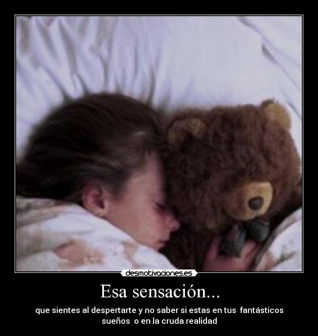 Esa sensación... - que sientes al despertarte y no saber si estas en tus fantásticos
sueños o en la cruda realidad