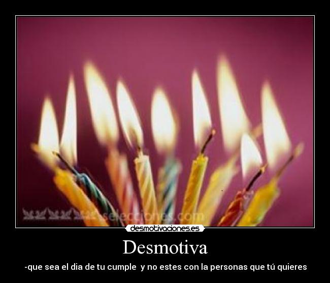 Desmotiva - -que sea el dia de tu cumple  y no estes con la personas que tú quieres