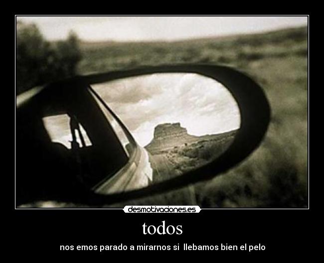 todos - nos emos parado a mirarnos si llebamos bien el pelo