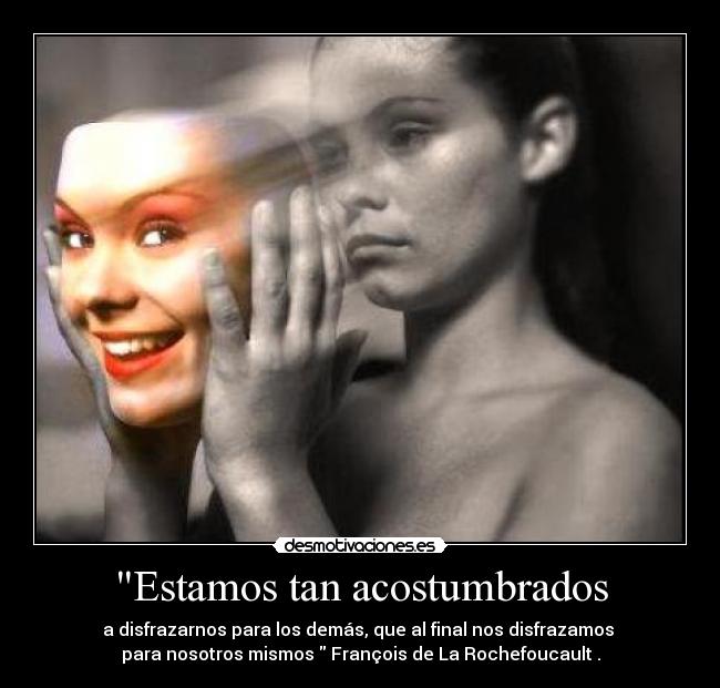 Estamos tan acostumbrados - a disfrazarnos para los demás, que al final nos disfrazamos
para nosotros mismos François de La Rochefoucault .