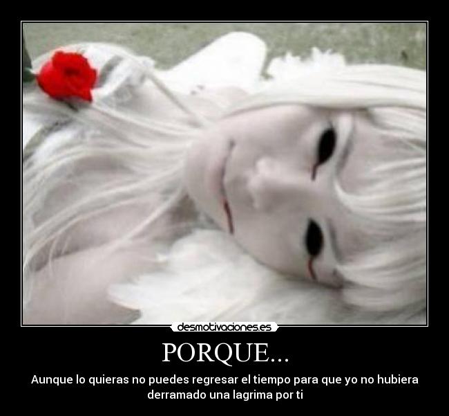 PORQUE... - Aunque lo quieras no puedes regresar el tiempo para que yo no hubiera
derramado una lagrima por ti