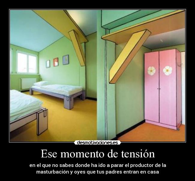Ese momento de tensión - en el que no sabes donde ha ido a parar el productor de la
masturbación y oyes que tus padres entran en casa
