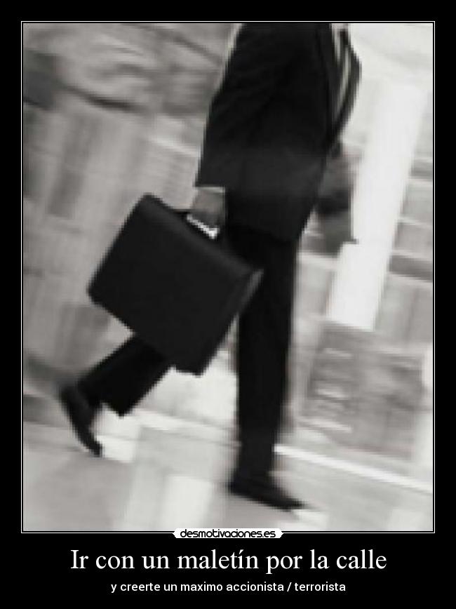 Ir con un maletín por la calle - y creerte un maximo accionista / terrorista