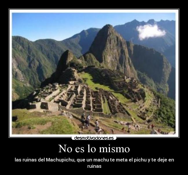 No es lo mismo - las ruinas del Machupichu, que un machu te meta el pichu y te deje en ruinas
