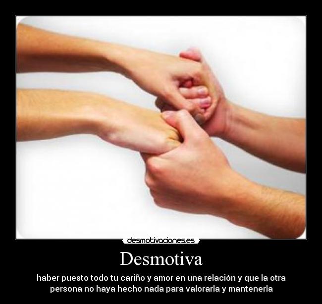 Desmotiva - haber puesto todo tu cariño y amor en una relación y que la otra
persona no haya hecho nada para valorarla y mantenerla