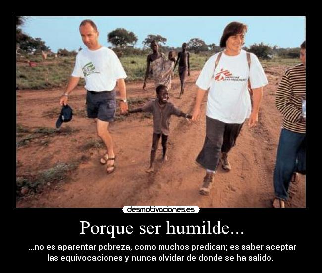 Porque ser humilde... - ...no es aparentar pobreza, como muchos predican; es saber aceptar
las equivocaciones y nunca olvidar de donde se ha salido.