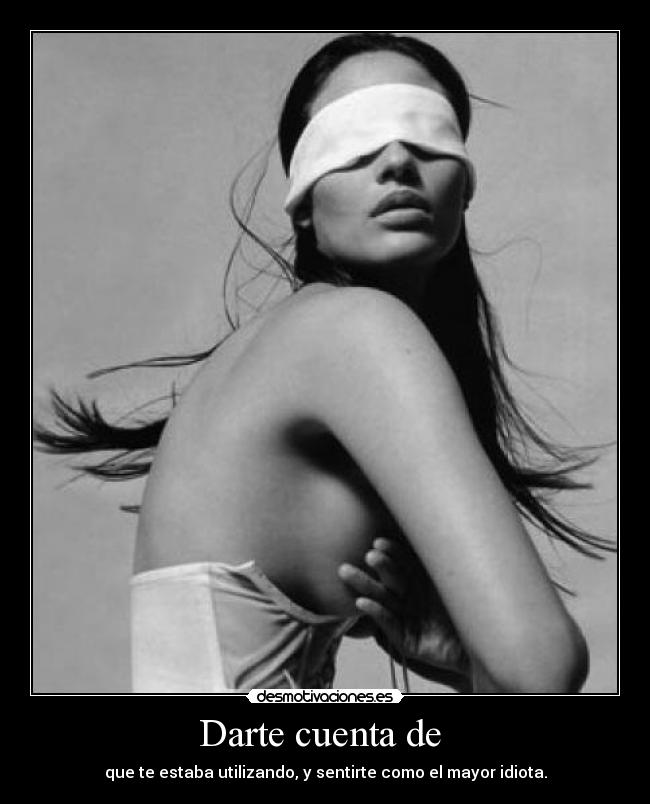 Darte cuenta de - que te estaba utilizando, y sentirte como el mayor idiota.