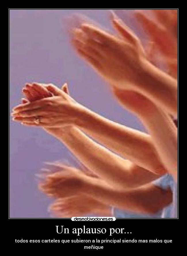 Un aplauso por... - todos esos carteles que subieron a la principal siendo mas malos que meñique