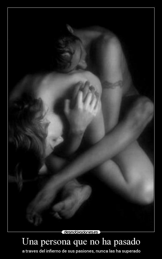 Una persona que no ha pasado - a traves del infierno de sus pasiones, nunca las ha superado