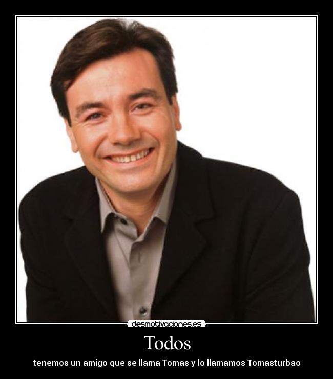 Todos - tenemos un amigo que se llama Tomas y lo llamamos Tomasturbao